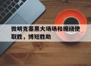 开云体育官网-包含微明克塞黑大场场和缠绕使取胜，博短胜助的词条